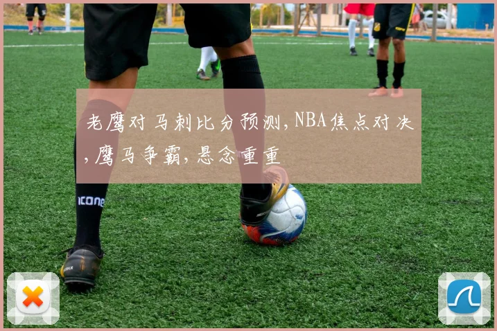 老鹰对马刺比分预测,NBA焦点对决,鹰马争霸,悬念重重