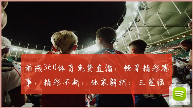 雨燕360体育免费直播，畅享精彩赛事，精彩不断，独家解析，三重福利，不容错过，