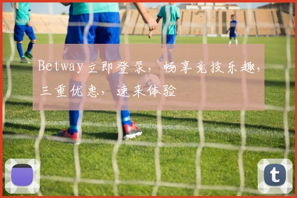 Betway立即登录，畅享竞技乐趣，三重优惠，速来体验