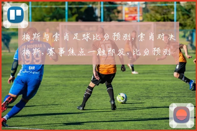 梅斯与索肖足球比分预测,索肖对决梅斯,赛事焦点一触即发,比分预测抢先看,悬念重重