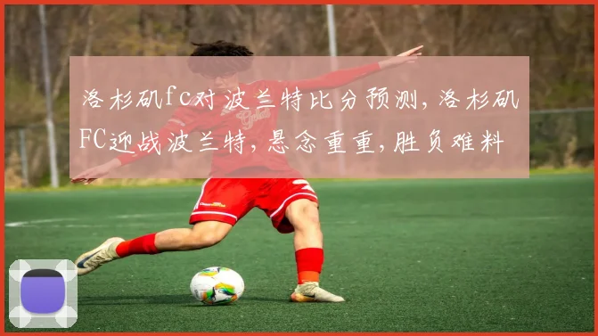 洛杉矶fc对波兰特比分预测,洛杉矶FC迎战波兰特,悬念重重,胜负难料,谁将笑到最后